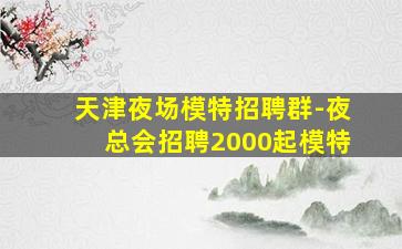 天津夜场模特招聘群-夜总会招聘2000起模特