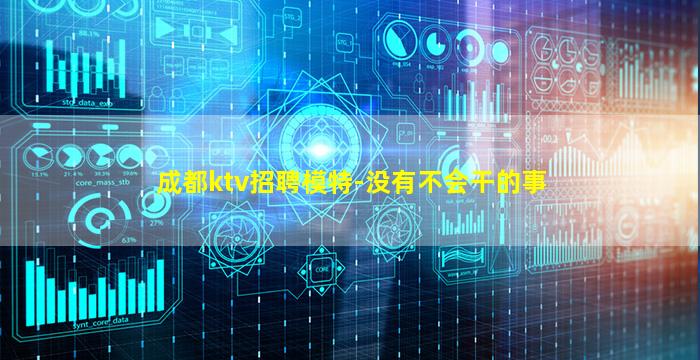成都ktv招聘模特-没有不会干的事